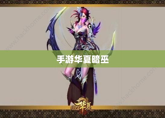 手游华夏暗巫强吗,深度解析暗巫角色在游戏中的实力与魅力 手游华夏暗巫强吗,深度解析暗巫角色在游戏中的实力与魅力