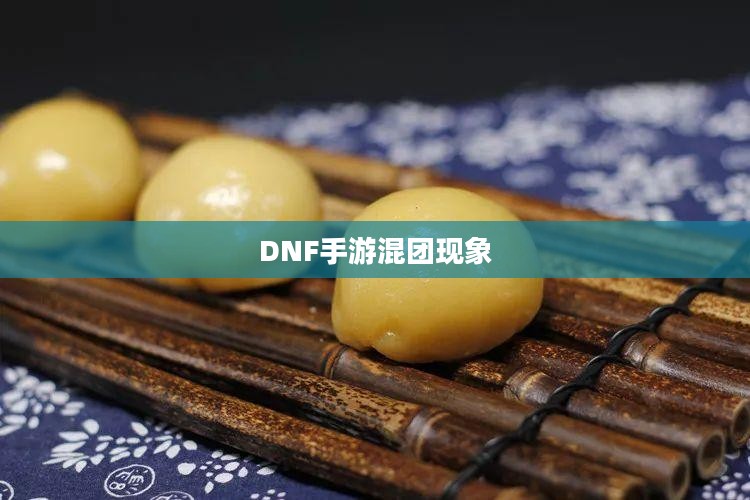 DNF手游，混团现象解析与应对之道