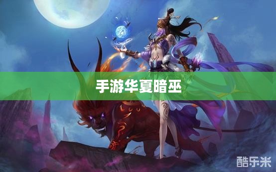 手游华夏暗巫强吗，深度解析暗巫角色在游戏中的实力与魅力