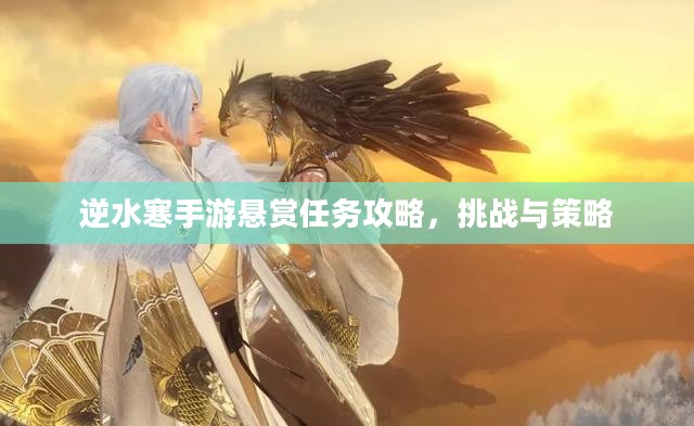 逆水寒手游悬赏任务攻略,挑战与策略 逆水寒手游悬赏任务攻略,挑战与策略