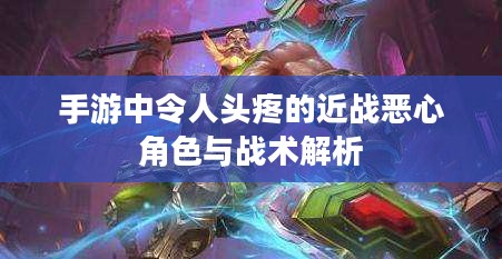 手游中令人头疼的近战恶心角色与战术解析