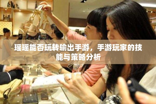 瑶瑶能否玩转输出手游，手游玩家的技能与策略分析