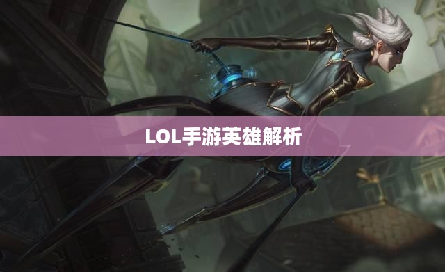 LOL手游英雄全解析，从角色定位到技能特点