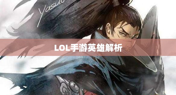 LOL手游英雄全解析，从角色定位到技能特点