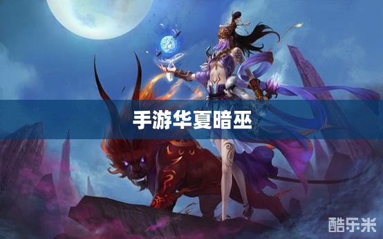 手游华夏暗巫强吗，深度解析暗巫角色在游戏中的实力与特点