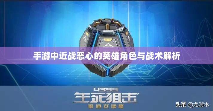 手游中近战恶心的英雄角色与战术解析