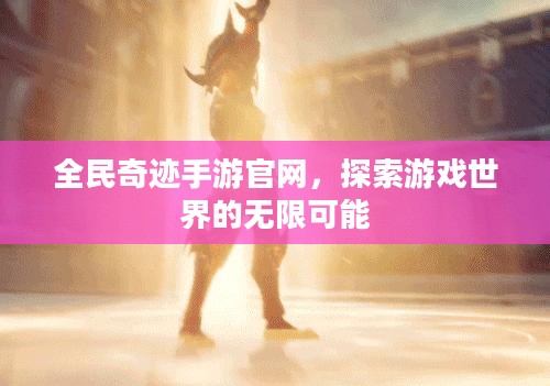 全民奇迹手游官网，探索游戏世界的无限可能