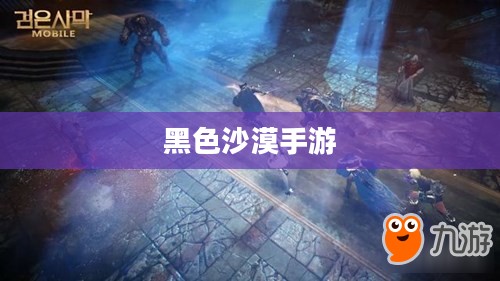 黑色沙漠手游，深度体验与解析
