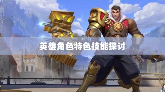 LOL手游英雄全解析，英雄角色及其特色技能深度探讨