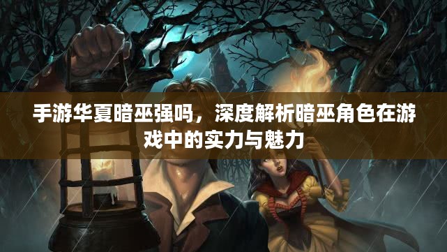 手游华夏暗巫强吗,深度解析暗巫角色在游戏中的实力与魅力 手游华夏暗巫强吗,深度解析暗巫角色在游戏中的实力与魅力
