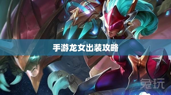 手游龙女出装攻略，探索最佳装备组合