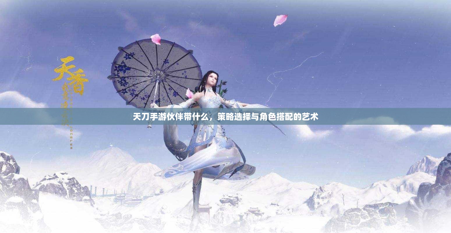 天刀手游伙伴带什么,策略选择与角色搭配的艺术 天刀手游伙伴带什么,策略选择与角色搭配的艺术