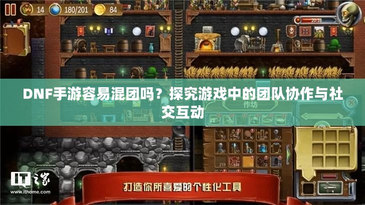 DNF手游容易混团吗?探究游戏中的团队协作与社交互动 DNF手游容易混团吗?探究游戏中的团队协作与社交互动