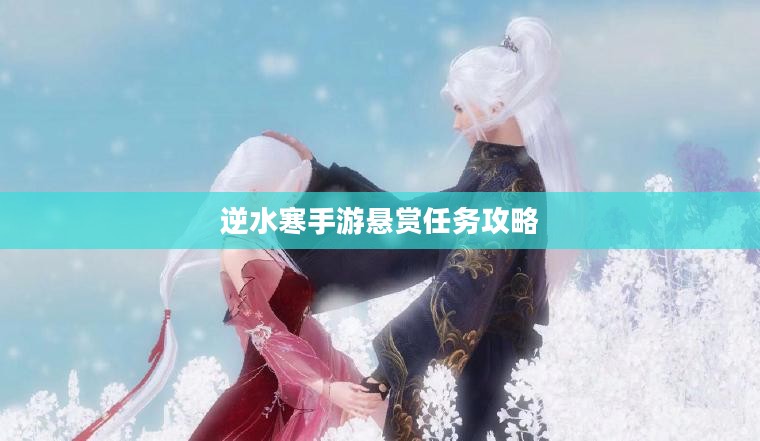 逆水寒手游悬赏任务攻略,挑战与奖励并存的游戏体验 逆水寒手游悬赏任务攻略,挑战与奖励并存的游戏体验