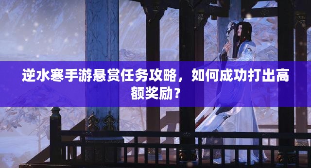 逆水寒手游悬赏任务攻略，如何成功打出高额奖励？