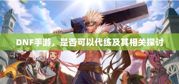 DNF手游,是否可以代练及其相关探讨 DNF手游,是否可以代练及其相关探讨