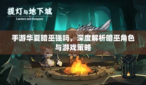 手游华夏暗巫强吗,深度解析暗巫角色与游戏策略 手游华夏暗巫强吗,深度解析暗巫角色与游戏策略