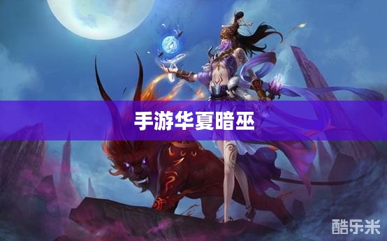 手游华夏暗巫强吗，深度解析暗巫角色在游戏中的实力与魅力