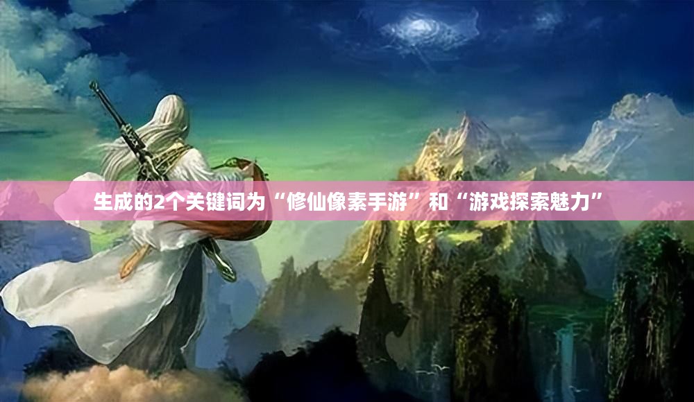 探索修仙像素手游的魅力,哪款游戏值得一试? 探索修仙像素手游的魅力,哪款游戏值得一试?