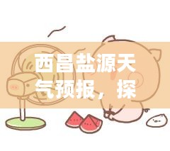西昌盐源天气预报，探索自然之美，预知天气变化之旅