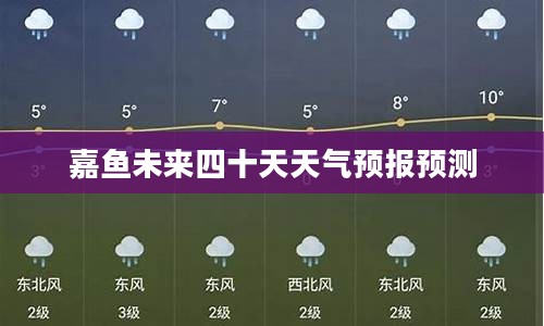 嘉鱼未来四十天天气预报预测 嘉鱼未来四十天天气预报预测