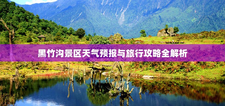 黑竹沟景区天气预报与旅行攻略全解析
