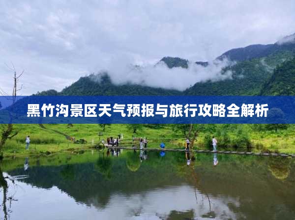 黑竹沟景区天气预报与旅行攻略全解析 黑竹沟景区天气预报与旅行攻略全解析