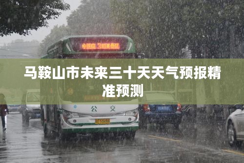 马鞍山市未来三十天天气预报精准预测