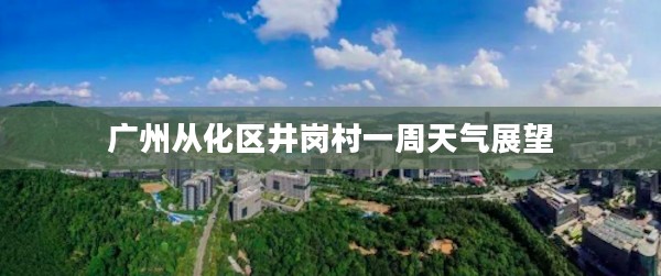 广州从化区井岗村一周天气展望 广州从化区井岗村一周天气展望