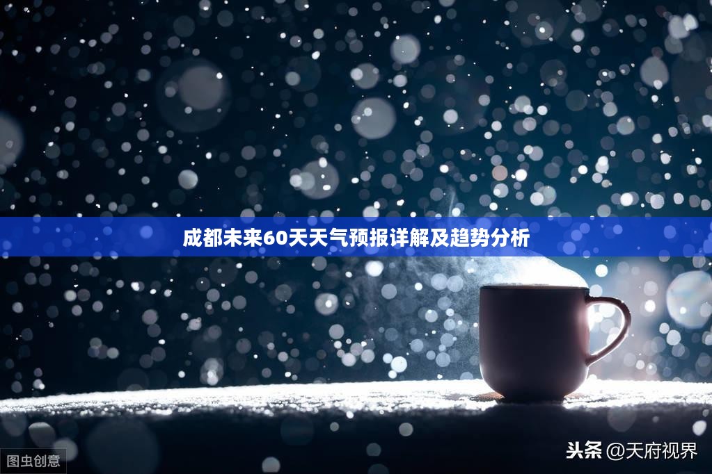 成都未来60天天气预报详解及趋势分析 成都未来60天天气预报详解及趋势分析