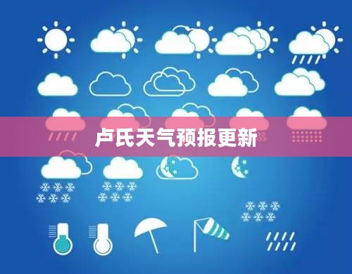 卢氏天气预报更新,气象变化及应对之策 卢氏天气预报更新,气象变化及应对之策
