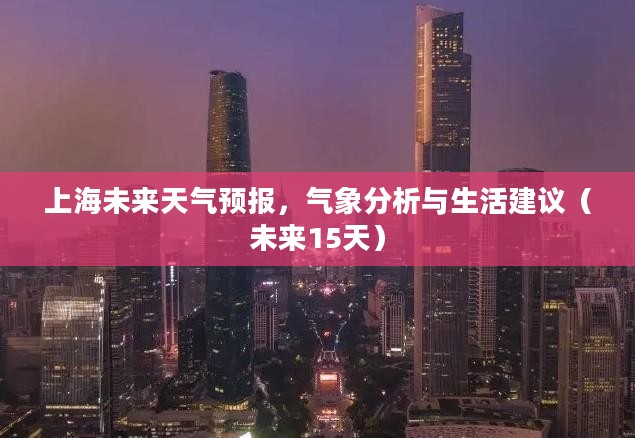 上海未来天气预报，气象分析与生活建议（未来15天）