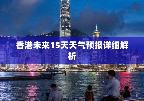 香港未来15天天气预报详细解析 香港未来15天天气预报详细解析