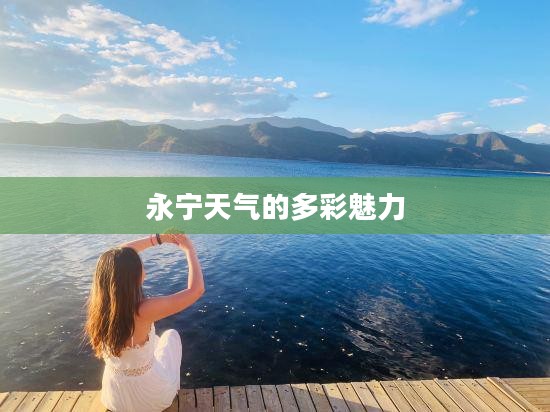 永宁天气的多彩魅力 永宁天气的多彩魅力