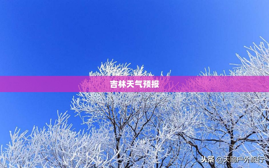 吉林下周天气预报及未来15天气象趋势分析 吉林下周天气预报及未来15天气象趋势分析