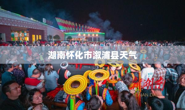 湖南怀化市溆浦县天气,多变气候的魅力探索 湖南怀化市溆浦县天气,多变气候的魅力探索