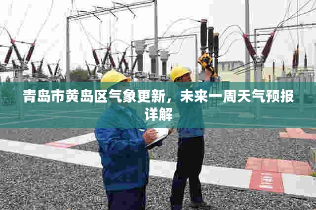 青岛市黄岛区气象更新,未来一周天气预报详解 青岛市黄岛区气象更新,未来一周天气预报详解