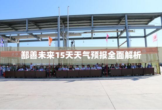 鄯善未来15天天气预报全面解析