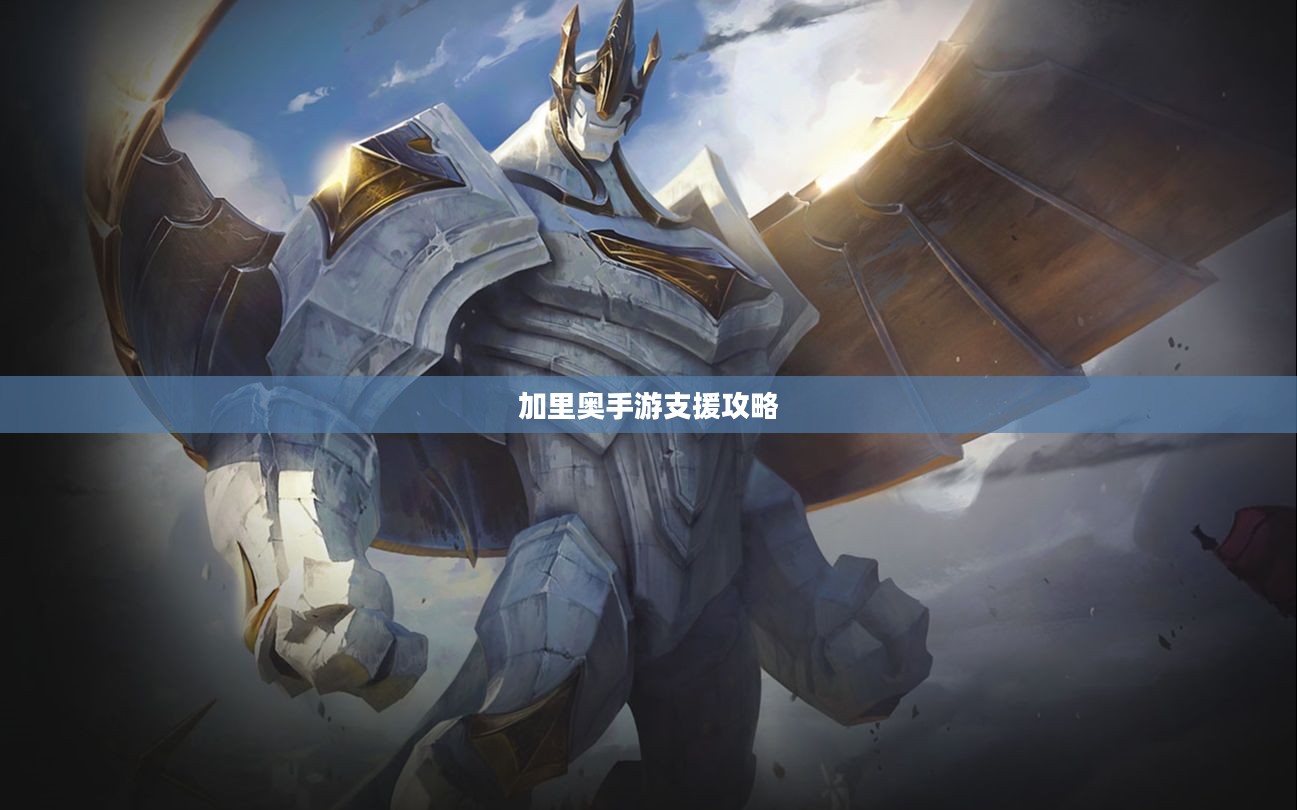 手游加里奥支援攻略，玩转英雄技巧，成为战场坚实后盾！