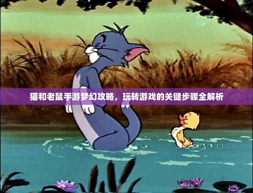 猫和老鼠手游梦幻攻略,玩转游戏的关键步骤全解析 猫和老鼠手游梦幻攻略,玩转游戏的关键步骤全解析