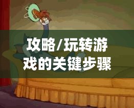 猫和老鼠手游梦幻攻略，玩转游戏的关键步骤全解析