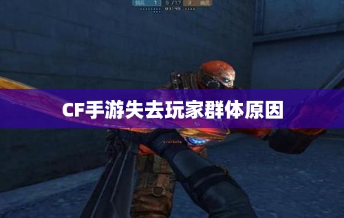 CF手游逐渐失去玩家群体的原因探究，游戏发展的反思与探讨