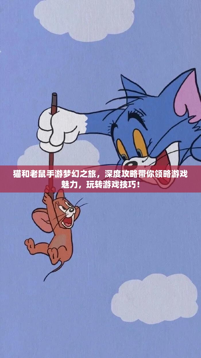 猫和老鼠手游梦幻之旅，深度攻略带你领略游戏魅力，玩转游戏技巧！