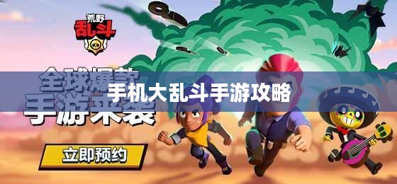 手机大乱斗手游攻略大全,玩转策略与玩法详解 手机大乱斗手游攻略大全,玩转策略与玩法详解