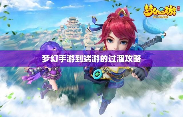 手游到端游梦幻过渡攻略，梦幻手游玩家玩转端游的指南