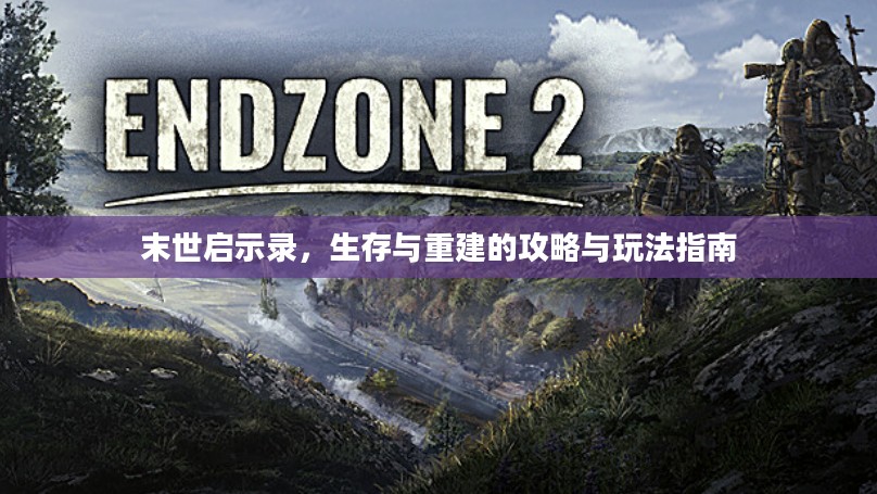 末世启示录，生存与重建的攻略与玩法指南
