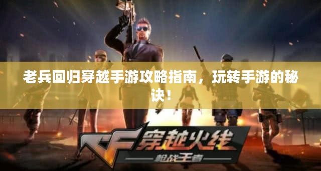 老兵回归穿越手游攻略指南，玩转手游的秘诀！
