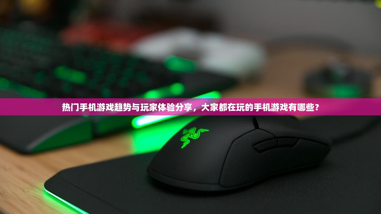 热门手机游戏趋势与玩家体验分享，大家都在玩的手机游戏有哪些？