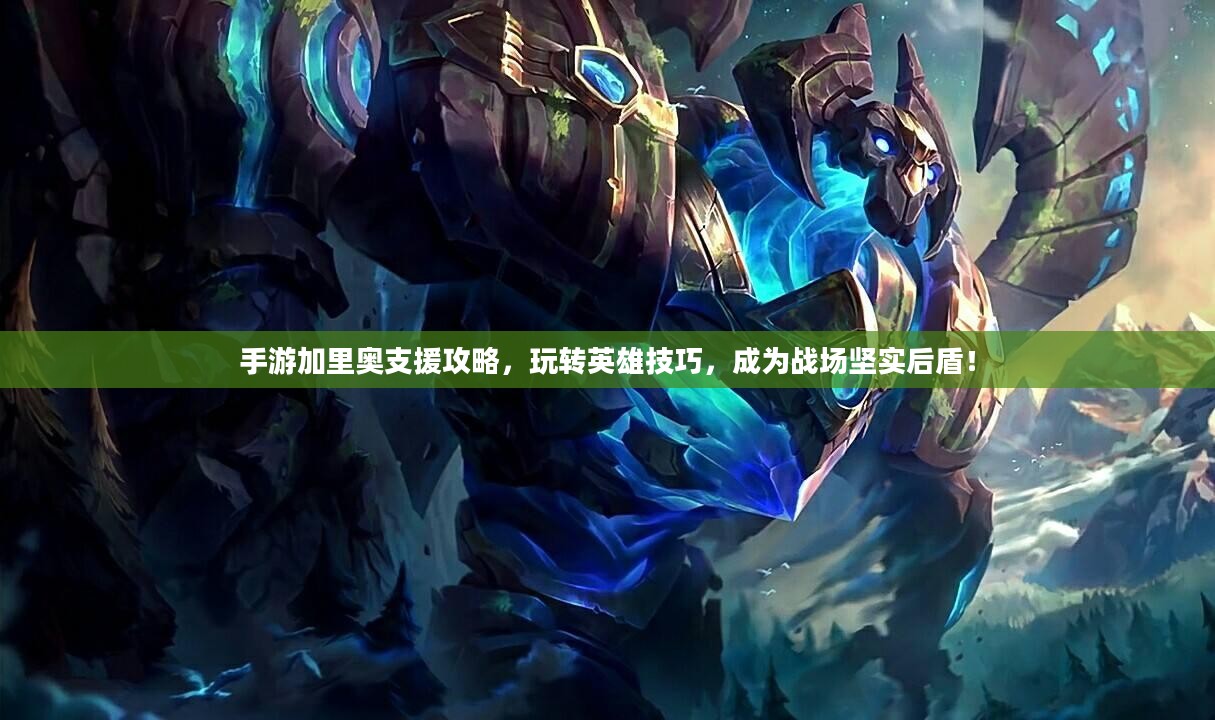手游加里奥支援攻略，玩转英雄技巧，成为战场坚实后盾！