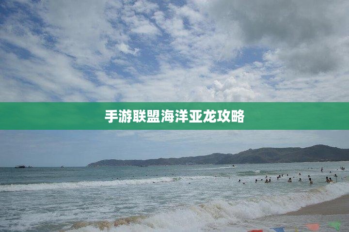 手游联盟海洋亚龙攻略，深海冒险的无尽乐趣